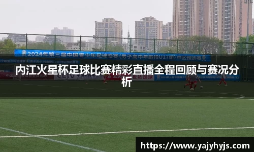 内江火星杯足球比赛精彩直播全程回顾与赛况分析