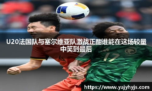 U20法国队与塞尔维亚队激战正酣谁能在这场较量中笑到最后